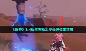 《原神》3.4版本啁哳之沙尖碑位置攻略