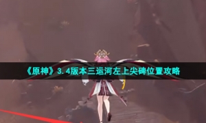 《原神》3.4版本三运河左上尖碑位置攻略