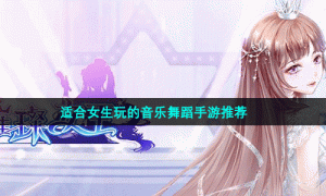 适合女生玩的音乐舞蹈手游推荐