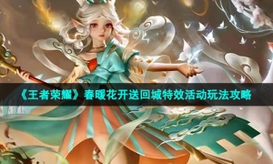 《王者荣耀》春暖花开送回城特效活动玩法攻略