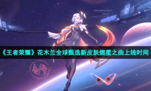 《王者荣耀》花木兰全球甄选新皮肤燃星之曲上线时间