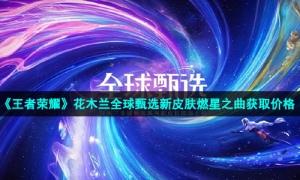 《王者荣耀》花木兰全球甄选新皮肤燃星之曲获取价格