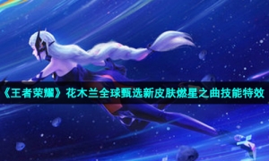 《王者荣耀》花木兰全球甄选新皮肤燃星之曲技能特效