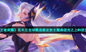 《王者荣耀》花木兰全球甄选新皮肤主题曲逆光之上MV欣赏