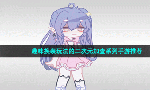 趣味换装玩法的二次元加查系列手游推荐
