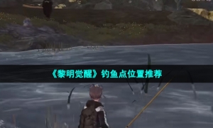 《黎明觉醒生机》钓鱼点位置推荐