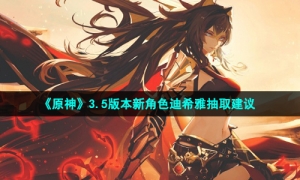 《原神》3.5版本新角色迪希雅抽取建议