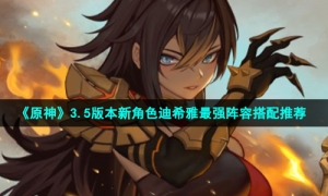 《原神》3.5版本新角色迪希雅最强阵容搭配推荐