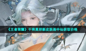 《王者荣耀》干将莫邪新皮肤画中仙获取价格