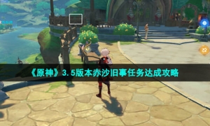 《原神》3.5版本赤沙旧事任务达成攻略