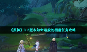 《原神》3.5版本如命运般的相逢任务攻略