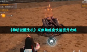《黎明觉醒生机》采集熟练度快速提升攻略