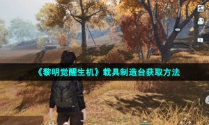 《黎明觉醒生机》载具制造台获取方法