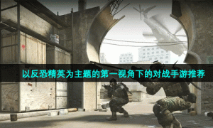 以反恐精英为主题的第一视角下的对战手游推荐