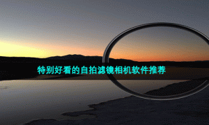 特别好看的自拍滤镜相机软件推荐