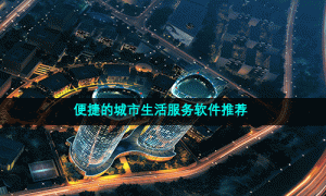 便捷的城市生活服务软件推荐
