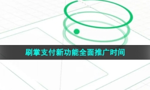 《微信》2023年刷掌支付新功能全面推广时间