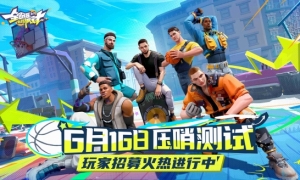 《全明星街球派对》“压哨测试”火热招募中，预约豪礼持续放送！