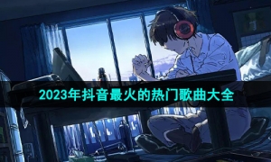 《抖音》2023年热门歌曲排行榜汇总大全