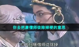 《抖音》你去把唐僧师徒除掉梗的意思介绍