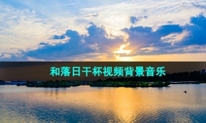 《抖音》和落日干杯视频背景音乐介绍