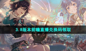《原神》3.8版本前瞻直播兑换码领取