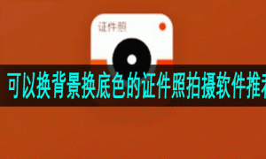 可以换背景换底色的证件照拍摄软件推荐