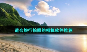 适合暑期旅游出行拍照必备的相机软件推荐