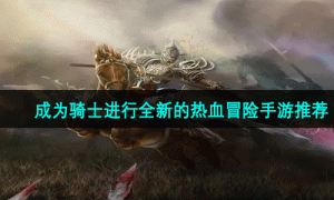 成为骑士进行全新的热血冒险手游推荐
