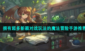 拥有超多新颖对战玩法的魔法冒险手游推荐