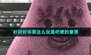 《抖音》好好好你要这么玩是吧梗的意思介绍