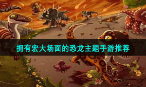 拥有宏大场面的恐龙主题手游推荐