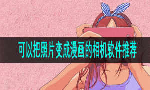 可以把照片变成漫画的相机软件推荐