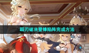  《原神》蹈刃破决第六关登锋陷阵完成方法