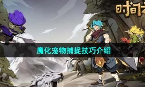 《时间之钥》魔化宠物捕捉技巧介绍