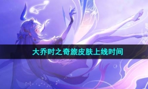 《王者荣耀》大乔时之奇旅皮肤上线时间
