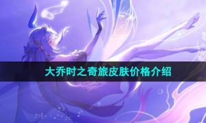 《王者荣耀》大乔时之奇旅皮肤价格介绍