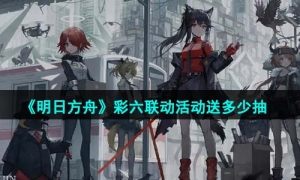 《明日方舟》彩六联动活动送多少抽介绍