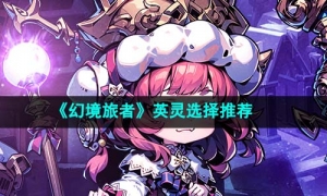 《幻境旅者》英灵选择推荐