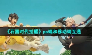 《石器时代觉醒》pc端和移动端互通介绍