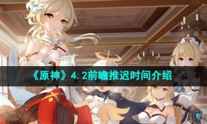 《原神》4.2前瞻推迟时间介绍