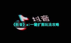《抖音》ai一键扩图玩法攻略
