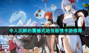 2024年令人沉醉的震撼式绝佳剧情手游推荐