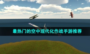 2024年最热门的空中现代化作战手游推荐