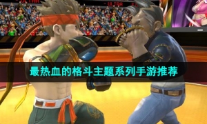 2024当下最热血的格斗主题系列手游推荐