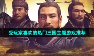 2024非常受玩家喜欢的热门三国主题游戏推荐