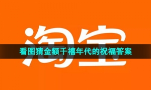《淘宝》看图猜金额千禧年代的祝福答案