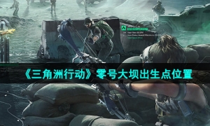 《三角洲行动》零号大坝出生点位置