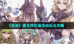 《原神》提瓦特忆画活动玩法攻略
