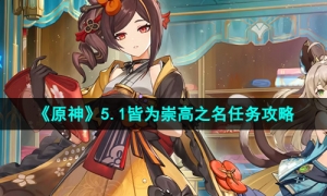 《原神》5.1皆为崇高之名任务攻略
